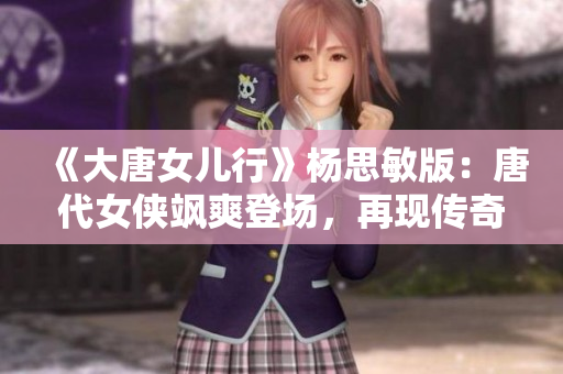 《大唐女儿行》杨思敏版：唐代女侠飒爽登场，再现传奇潇洒风姿