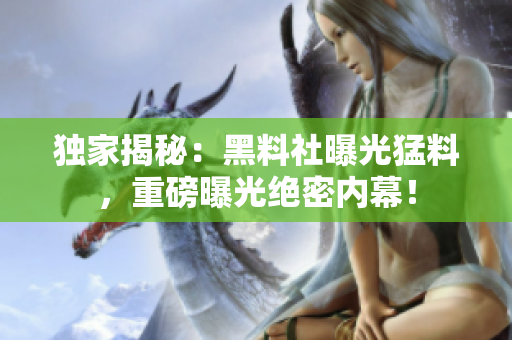 独家揭秘：黑料社曝光猛料，重磅曝光绝密内幕！