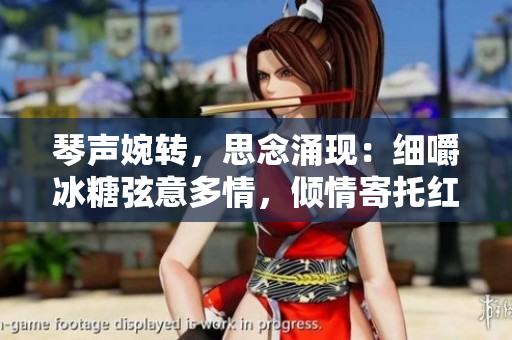 琴声婉转，思念涌现：细嚼冰糖弦意多情，倾情寄托红尘心事