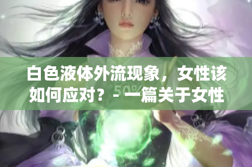 白色液体外流现象，女性该如何应对？- 一篇关于女性健康的重要文章(1)
