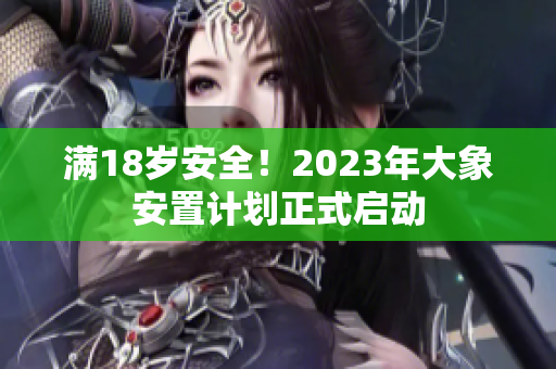 满18岁安全！2023年大象安置计划正式启动