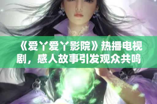 《爱丫爱丫影院》热播电视剧，感人故事引发观众共鸣！