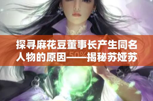 探寻麻花豆董事长产生同名人物的原因——揭秘苏娅苏语棠的身份背景