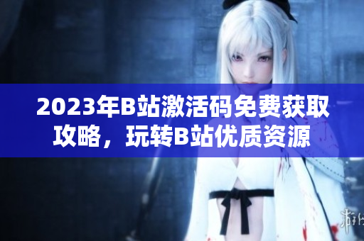2023年B站激活码免费获取攻略，玩转B站优质资源