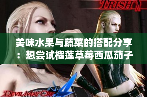 美味水果与蔬菜的搭配分享：想尝试榴莲草莓西瓜茄子黄瓜组合吗？(1)