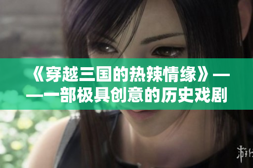《穿越三国的热辣情缘》——一部极具创意的历史戏剧