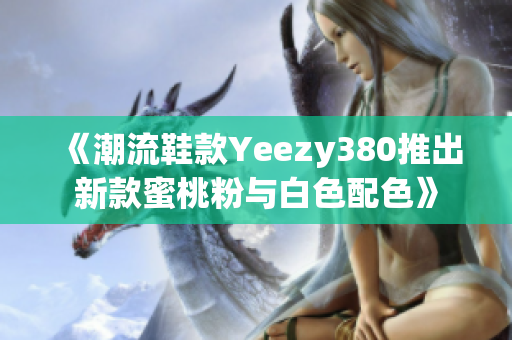 《潮流鞋款Yeezy380推出新款蜜桃粉与白色配色》
