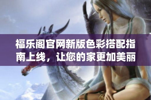 福乐阁官网新版色彩搭配指南上线，让您的家更加美丽舒适(1)