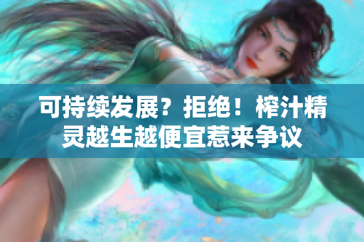 可持续发展？拒绝！榨汁精灵越生越便宜惹来争议