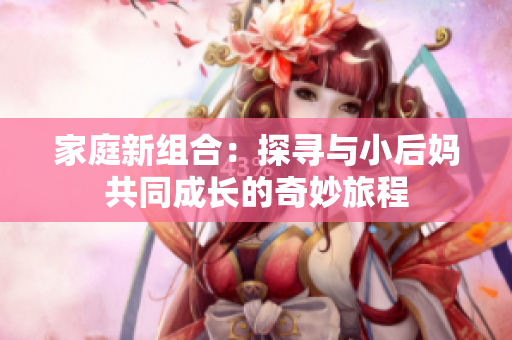 家庭新组合：探寻与小后妈共同成长的奇妙旅程