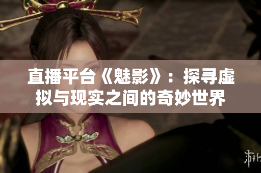 直播平台《魅影》：探寻虚拟与现实之间的奇妙世界
