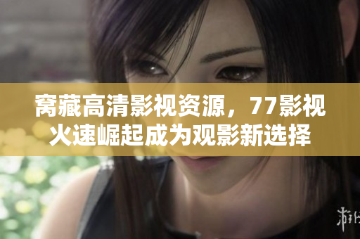 窝藏高清影视资源，77影视火速崛起成为观影新选择