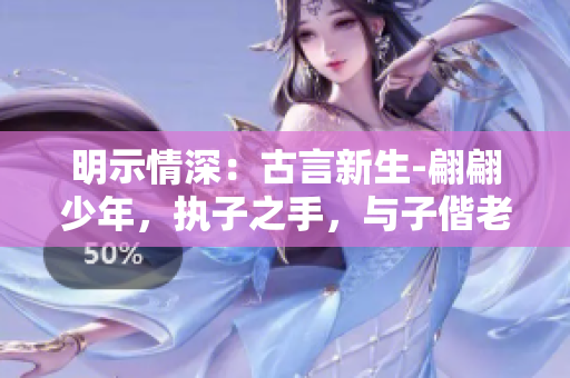 明示情深：古言新生-翩翩少年，执子之手，与子偕老