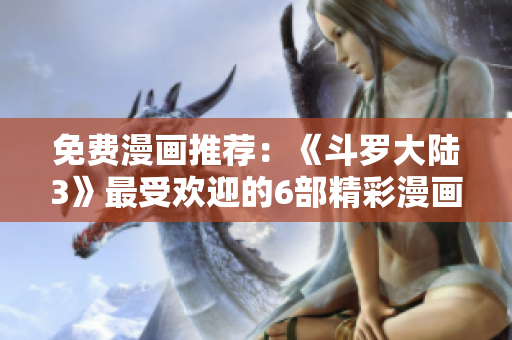 免费漫画推荐：《斗罗大陆3》最受欢迎的6部精彩漫画