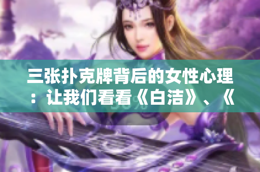 三张扑克牌背后的女性心理：让我们看看《白洁》、《赵敏》和《张倩》的内心独白