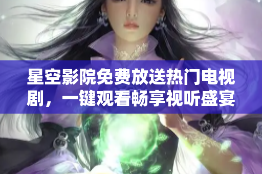 星空影院免费放送热门电视剧，一键观看畅享视听盛宴