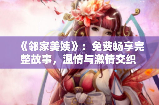 《邻家美姨》：免费畅享完整故事，温情与激情交织 