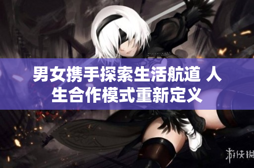 男女携手探索生活航道 人生合作模式重新定义