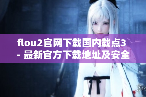 flou2官网下载国内载点3 - 最新官方下载地址及安全性分析