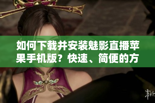 如何下载并安装魅影直播苹果手机版？快速、简便的方法分享