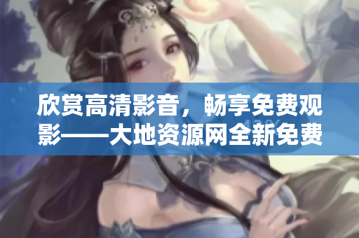 欣赏高清影音，畅享免费观影——大地资源网全新免费播放页上线