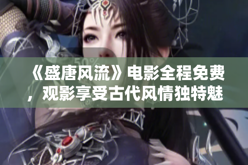 《盛唐风流》电影全程免费，观影享受古代风情独特魅力！
