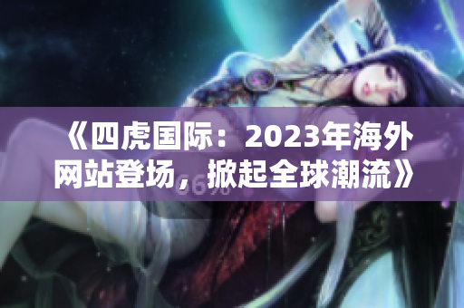 《四虎国际：2023年海外网站登场，掀起全球潮流》