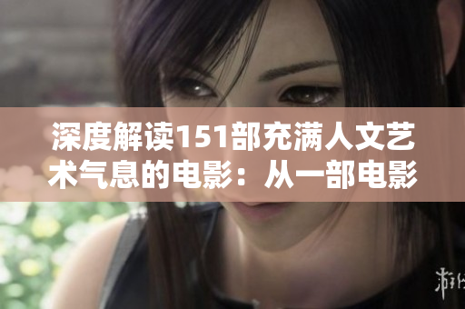 深度解读151部充满人文艺术气息的电影：从一部电影看世界