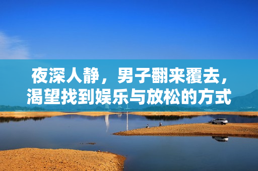 夜深人静，男子翻来覆去，渴望找到娱乐与放松的方式