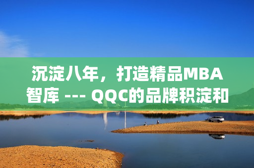 沉淀八年，打造精品MBA智库 --- QQC的品牌积淀和卓越成就(1)