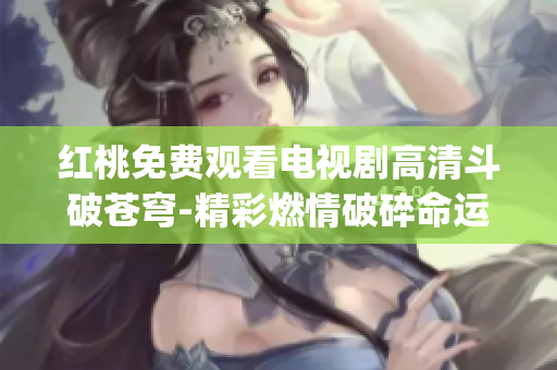 红桃免费观看电视剧高清斗破苍穹-精彩燃情破碎命运，重生奋战！(1)