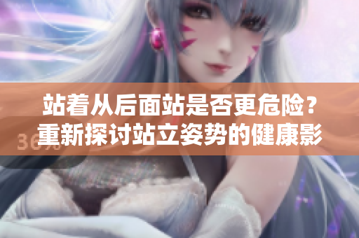 站着从后面站是否更危险？重新探讨站立姿势的健康影响
