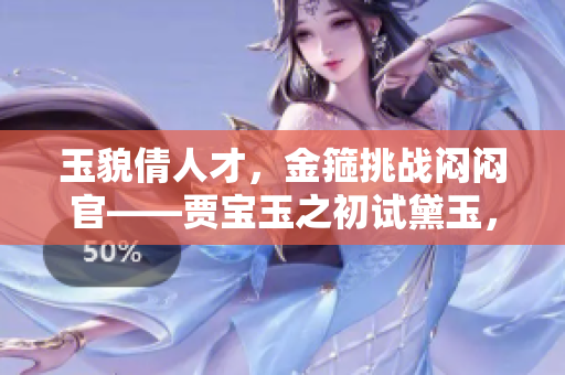 玉貌倩人才，金箍挑战闷闷官——贾宝玉之初试黛玉，婉转波澜起伏