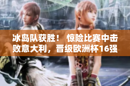 冰岛队获胜！ 惊险比赛中击败意大利，晋级欧洲杯16强！