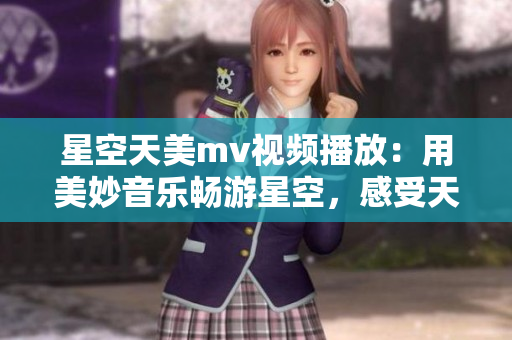 星空天美mv视频播放：用美妙音乐畅游星空，感受天空之美