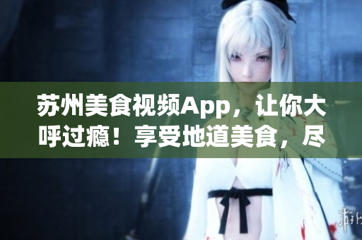苏州美食视频App，让你大呼过瘾！享受地道美食，尽在下载页(1)