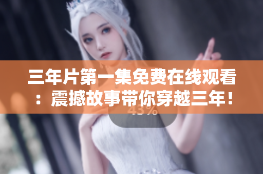 三年片第一集免费在线观看：震撼故事带你穿越三年！