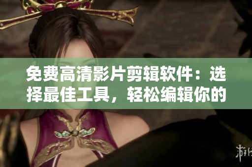 免费高清影片剪辑软件：选择最佳工具，轻松编辑你的视频