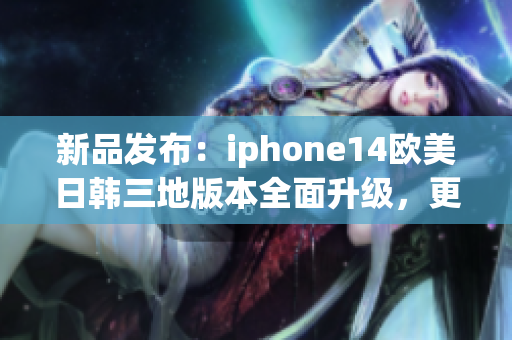 新品发布：iphone14欧美日韩三地版本全面升级，更快更强，更多新功能!