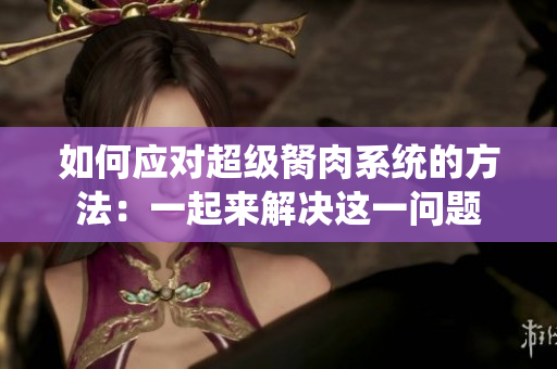 如何应对超级胬肉系统的方法：一起来解决这一问题