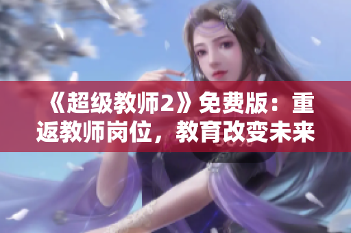 《超级教师2》免费版：重返教师岗位，教育改变未来！-电视剧推荐