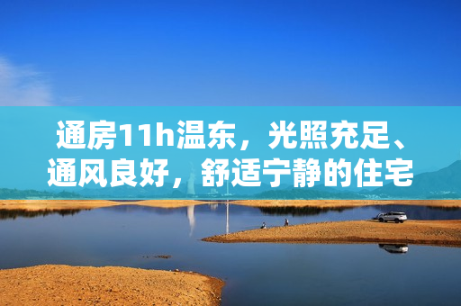 通房11h温东，光照充足、通风良好，舒适宁静的住宅选择