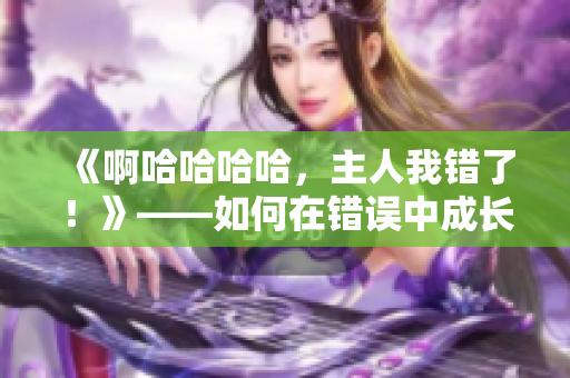 《啊哈哈哈哈，主人我错了！》——如何在错误中成长
