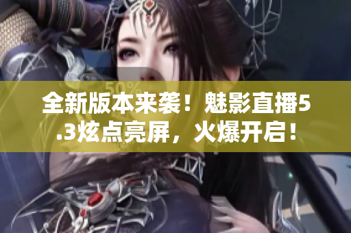 全新版本来袭！魅影直播5.3炫点亮屏，火爆开启！