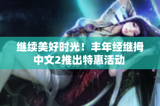 继续美好时光！丰年经继拇中文2推出特惠活动 
