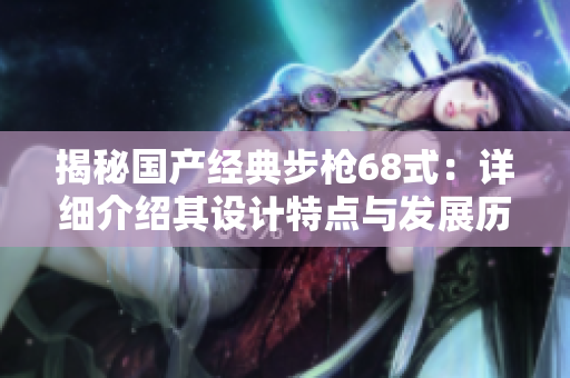 揭秘国产经典步枪68式：详细介绍其设计特点与发展历程