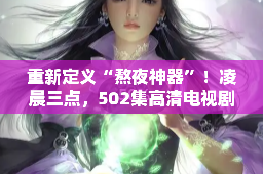 重新定义“熬夜神器”！凌晨三点，502集高清电视剧一气呵成！
