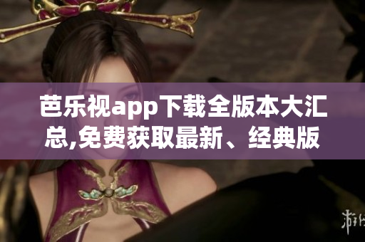 芭乐视app下载全版本大汇总,免费获取最新、经典版本