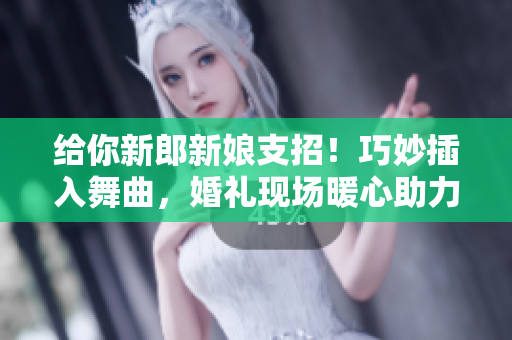 给你新郎新娘支招！巧妙插入舞曲，婚礼现场暖心助力
