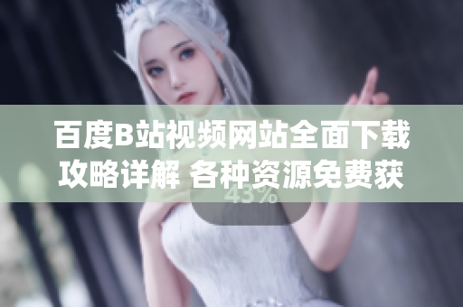 百度B站视频网站全面下载攻略详解 各种资源免费获取(1)